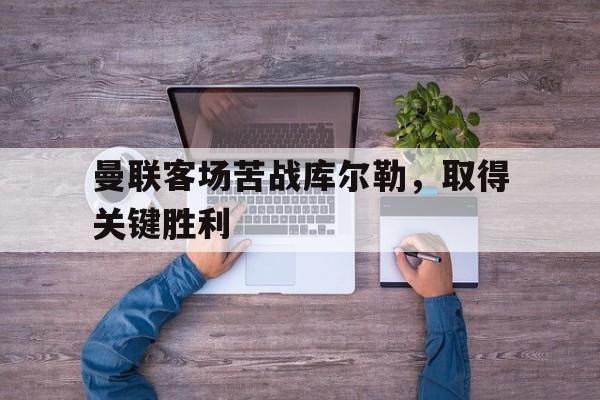 曼联客场苦战库尔勒，取得关键胜利