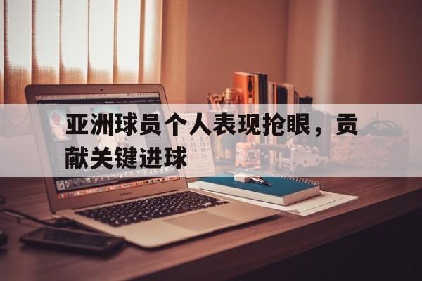亚洲球员个人表现抢眼，贡献关键进球