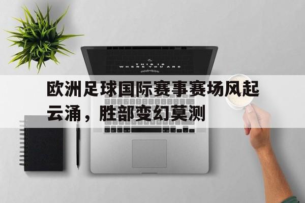 欧洲足球国际赛事赛场风起云涌，胜部变幻莫测